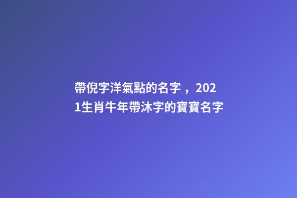 帶倪字洋氣點的名字，2021生肖牛年帶沐字的寶寶名字